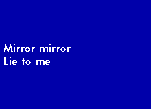 Mirror mirror

Lie to me