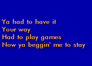 Ya had to have it
Your way

Had to play games
Now ya beggin' me to stay