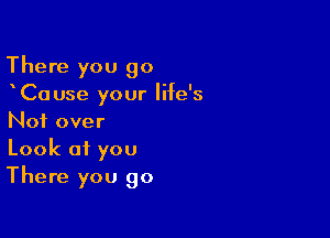 There you go
oCause your life's

Not over
Look at you
There you go