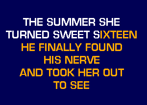 THE SUMMER SHE
TURNED SWEET SIXTEEN
HE FINALLY FOUND
HIS NERVE
AND TOOK HER OUT
TO SEE