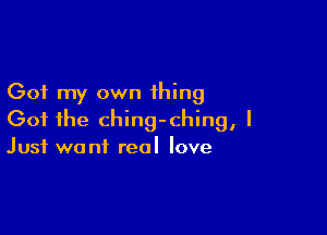 Got my own thing

Got the ching-ching, I
Just want real love