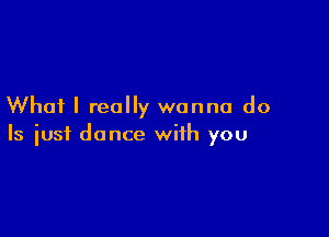 Whai I really wanna do

Is iusf dance with you
