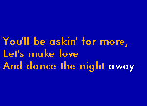 You'll be oskin' for more,

Lefs make love
And dance the night away