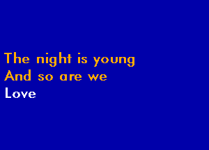 The night is young

And so are we
Love