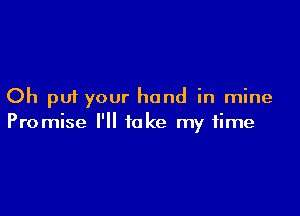 Oh put your hand in mine

Promise I'll take my time