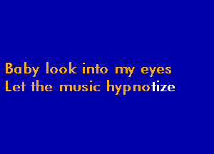 Baby look into my eyes

Let the music hypnotize