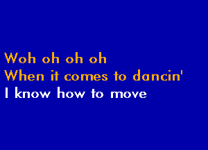 Woh oh oh oh

When it comes to dancin'
I know how to move