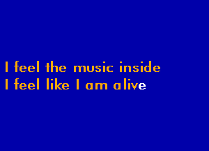 I feel the music inside

I feel like I am alive
