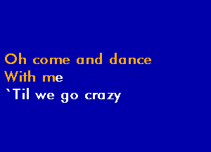 Oh come and dance

With me
Til we go crazy
