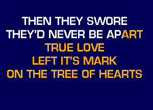THEN THEY SWORE
THEY'D NEVER BE APART
TRUE LOVE
LEFT ITS MARK
ON THE TREE 0F HEARTS