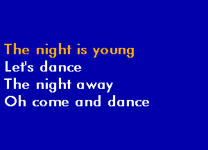 The night is young
Let's dance

The night away
Oh come and dance