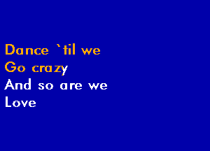 Dance Wil we
(30 crazy

And so are we
Love