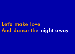Let's make love

And dance the night away