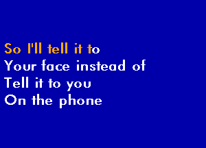 So I'll tell i110
Your face instead of

Tell if to you
On the phone