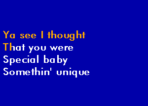 Ya see I thought
That you were

Special be by
Somethin' unique