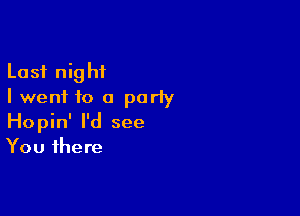 Last night
I went to a party

Hopin' I'd see
You there