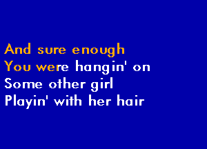 And sure enough
You were hangin' on

Some other girl
Playin' with her hair