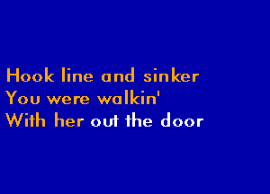 Hook line and sinker

You were wolkin'
With her out the door