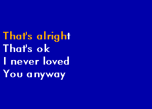 Thafs olrig hf
Thai's ok

I never loved

You a nywoy