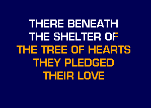 THERE BENEATH
THE SHELTER OF
THE TREE 0F HEARTS
THEY PLEDGED
THEIR LOVE