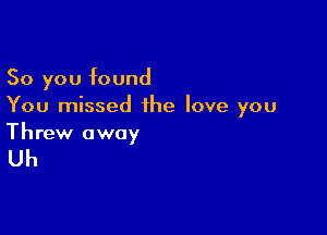 So you found
You missed the love you

Threw away

Uh