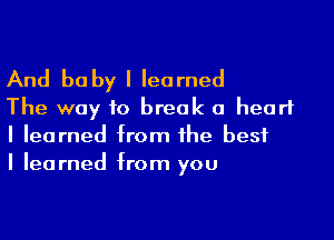 And be by I learned
The way to break a heart

I learned from the best
I learned from you