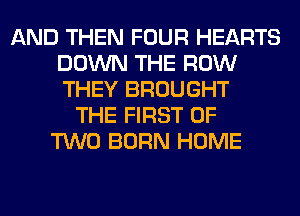 AND THEN FOUR HEARTS
DOWN THE ROW
THEY BROUGHT

THE FIRST OF
TWO BORN HOME