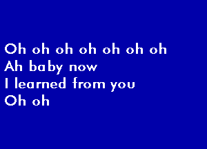 Oh oh oh oh oh oh oh
Ah be by now

I learned from you

Oh oh