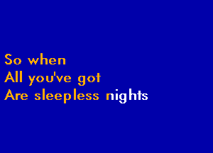 So when

All you've 901
Are sleepless nights