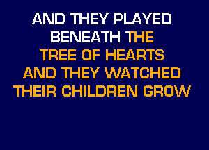 AND THEY PLAYED
BENEATH THE
TREE 0F HEARTS
AND THEY WATCHED
THEIR CHILDREN GROW