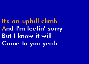Ifs an uphill climb

And I'm feelin' sorry

Buf I know it will
Come to you yeah