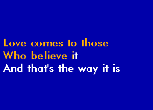 Love comes to those

Who believe it
And that's the way if is