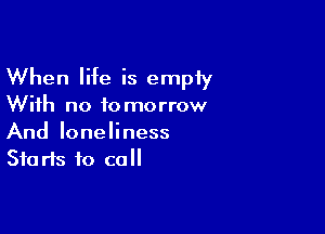 When life is empty

With no to morrow

And loneliness
Starts to call