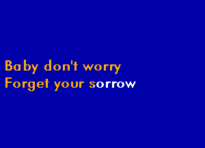 Ba by don't worry

Forget your sorrow