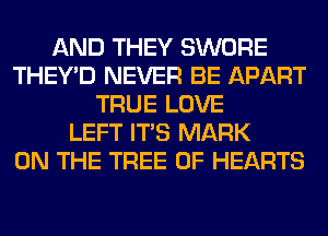 AND THEY SWORE
THEY'D NEVER BE APART
TRUE LOVE
LEFT ITS MARK
ON THE TREE 0F HEARTS