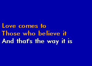 Love comes to

Those who believe it
And that's the way if is