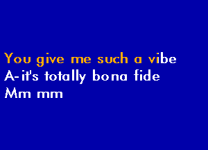 You give me such a vibe

A-ifs totally bono fide

Mm mm