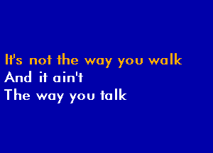 Ifs not the way you walk

And it ain't
The way you talk