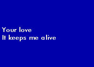 Your love

It keeps me alive