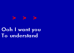 Ooh I want you
To understand