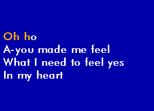 Oh ho

A-you made me feel

What I need to feel yes
In my heart