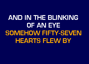 AND IN THE BLINKING
OF AN EYE
SOMEHOW FlFTY-SEVEN
HEARTS FLEW BY
