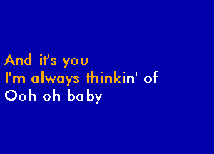 And it's you

I'm always thinkin' of

Ooh oh be by