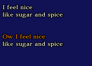 I feel nice
like sugar and spice

Ow I feel nice
like sugar and spice