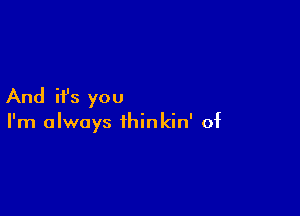 And ifs you

I'm always thinkin' of