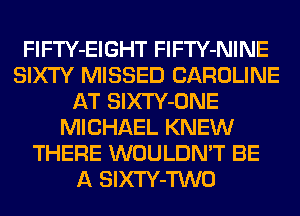 FlFTY-EIGHT FlFTY-NINE
SIXTY MISSED CAROLINE
AT SlXTY-ONE
MICHAEL KNEW
THERE WOULDN'T BE
A SlXTY-TWO