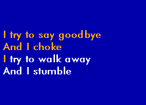 I try 10 say good bye
And I choke

I try to walk away
And I siumbIe