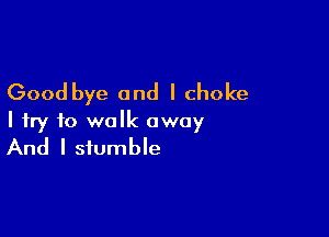 Good bye and I choke

I try to walk away
And I stumble