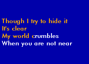 Though I try to hide it

Ifs clear

My world crumbles
When you are not near