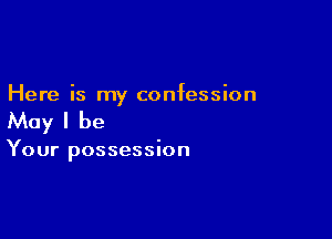Here is my confession

May I be

Your possession